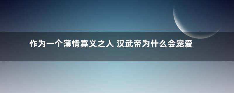 作为一个薄情寡义之人 汉武帝为什么会宠爱李夫人